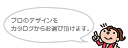 プロのデザインをカタログからお選び頂けます。