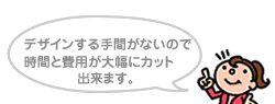 デザインする手間がないので時間と費用が大幅にカット出来ます。